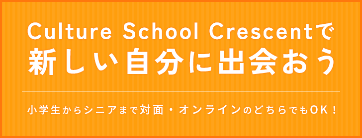 Culture School Crescent T 新しい自分に出会おう小学生からシニアまで対面・オンラインのどちらでもOK!